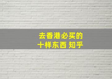 去香港必买的十样东西 知乎